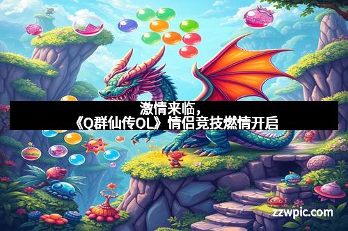 激情来临，《Q群仙传OL》情侣竞技燃情开启